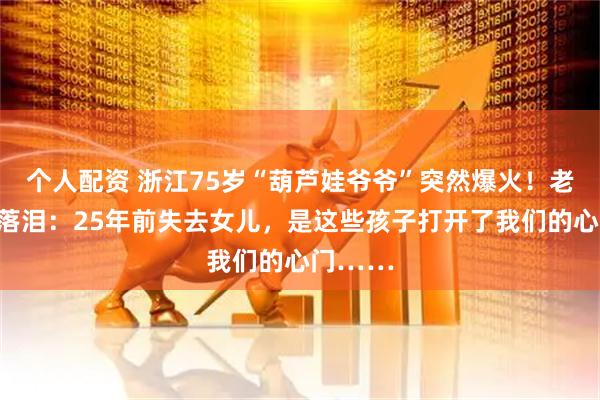 个人配资 浙江75岁“葫芦娃爷爷”突然爆火！老伴哽咽落泪：25年前失去女儿，是这些孩子打开了我们的心门……