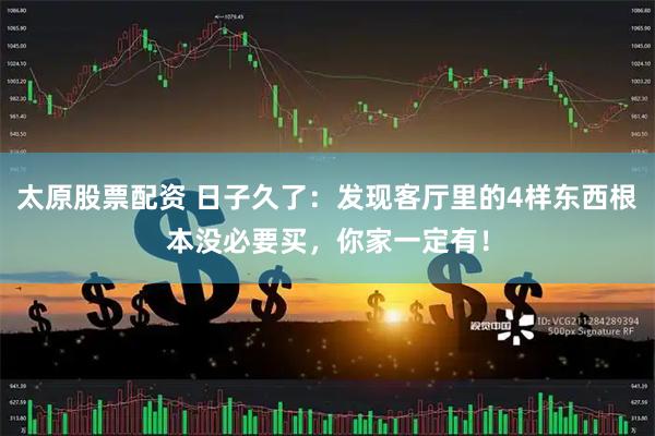 太原股票配资 日子久了：发现客厅里的4样东西根本没必要买，你家一定有！