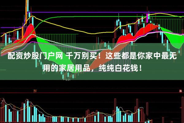 配资炒股门户网 千万别买！这些都是你家中最无用的家居用品，纯纯白花钱！